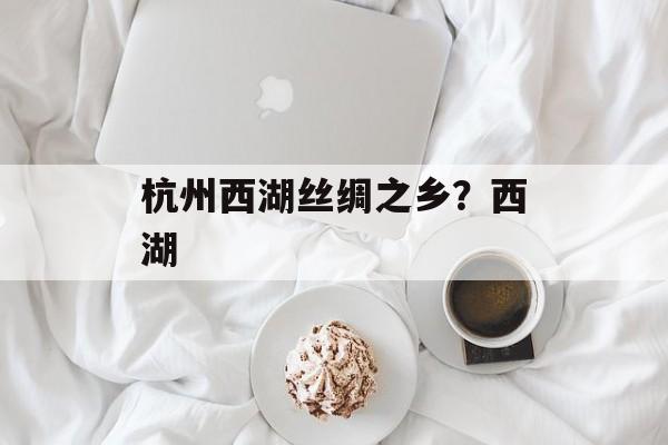 杭州西湖丝绸之乡？西湖-第1张图片-
