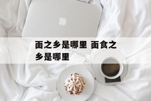 面之乡是哪里 面食之乡是哪里-第1张图片-