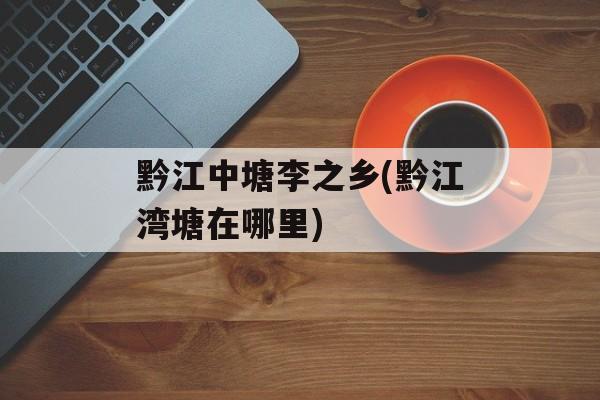 黔江中塘李之乡(黔江湾塘在哪里)-第1张图片-