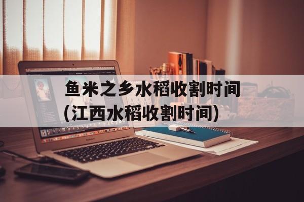 鱼米之乡水稻收割时间(江西水稻收割时间)-第1张图片-