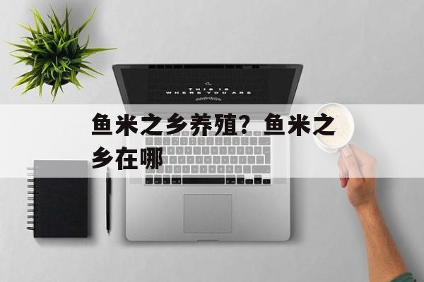鱼米之乡养殖？鱼米之乡在哪-第1张图片-