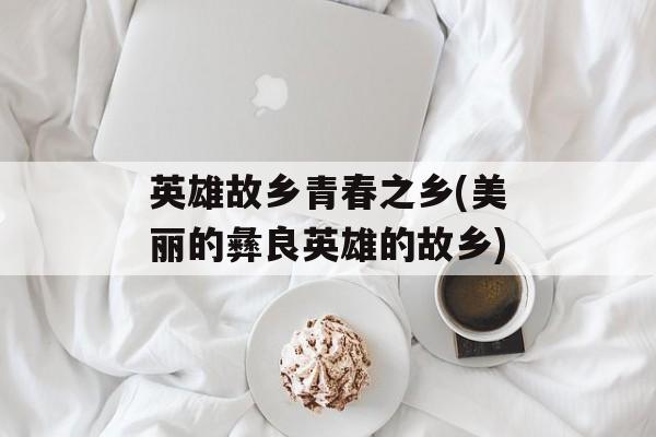 英雄故乡青春之乡(美丽的彝良英雄的故乡)-第1张图片-