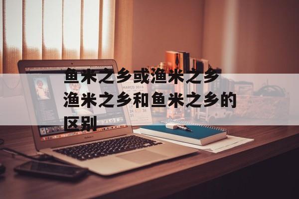 鱼米之乡或渔米之乡 渔米之乡和鱼米之乡的区别-第1张图片-