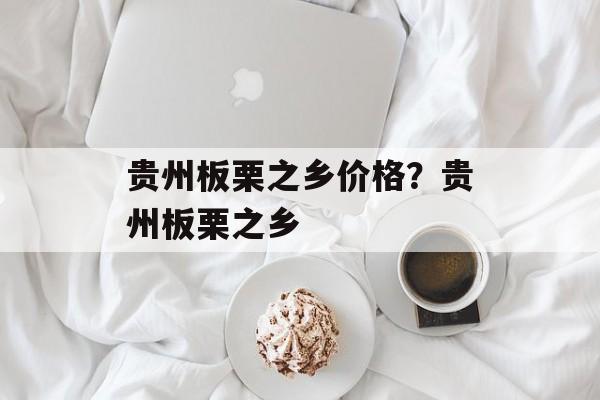 贵州板栗之乡价格？贵州板栗之乡-第1张图片-