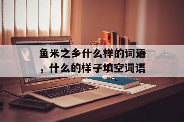 鱼米之乡什么样的词语，什么的样子填空词语-第1张图片-