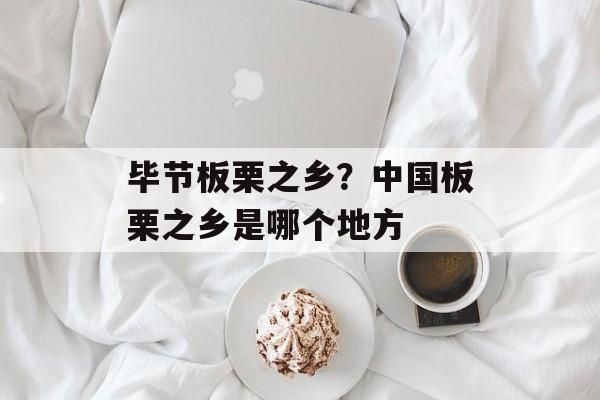 毕节板栗之乡？中国板栗之乡是哪个地方-第1张图片-