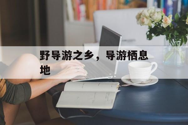 野导游之乡，导游栖息地-第1张图片-