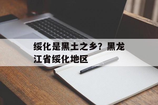 绥化是黑土之乡？黑龙江省绥化地区-第1张图片-
