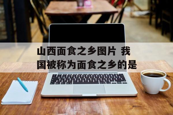 山西面食之乡图片 我国被称为面食之乡的是-第1张图片-
