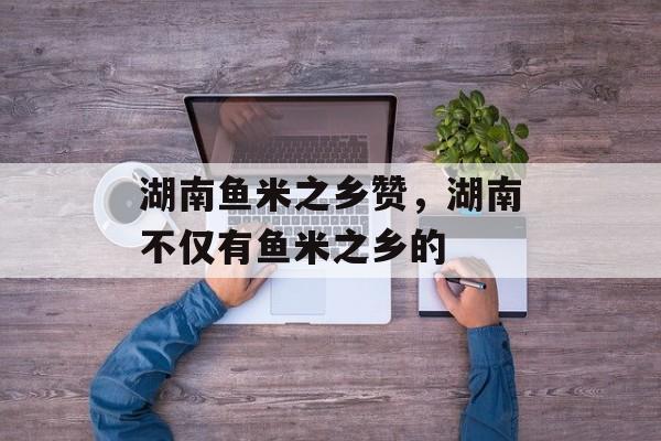 湖南鱼米之乡赞，湖南不仅有鱼米之乡的-第1张图片-