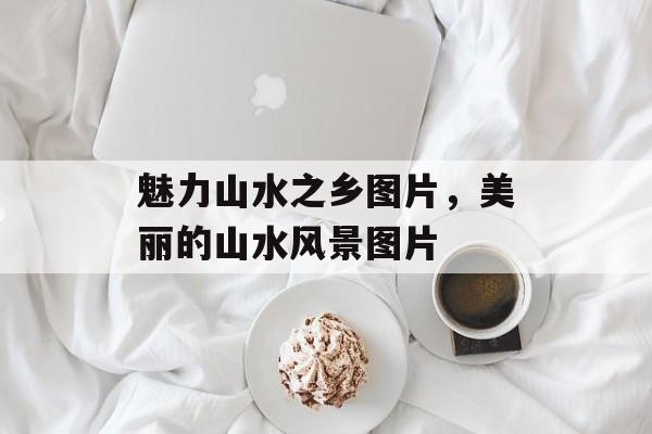 魅力山水之乡图片，美丽的山水风景图片-第1张图片-