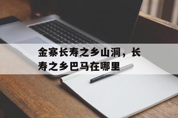 金寨长寿之乡山洞，长寿之乡巴马在哪里-第1张图片-
