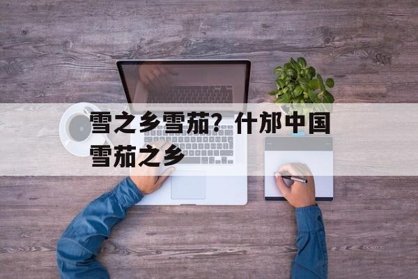 雪之乡雪茄？什邡中国雪茄之乡-第1张图片-