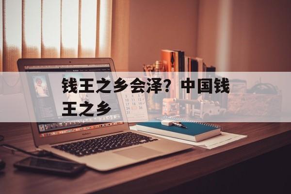 钱王之乡会泽？中国钱王之乡-第1张图片-