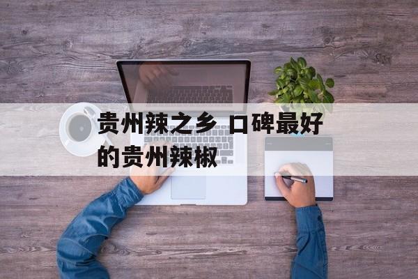 贵州辣之乡 口碑最好的贵州辣椒-第1张图片-