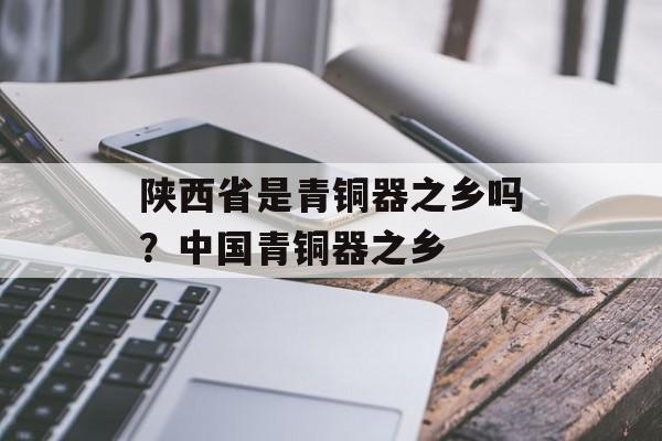 陕西省是青铜器之乡吗？中国青铜器之乡-第1张图片-