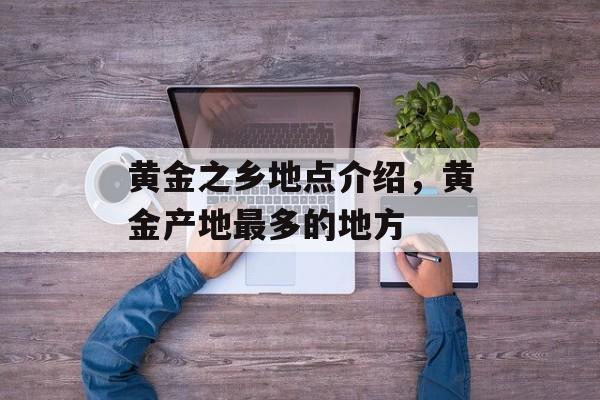 黄金之乡地点介绍，黄金产地最多的地方-第1张图片-