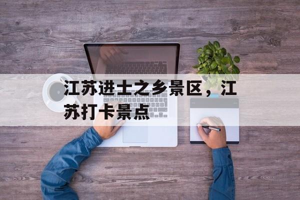 江苏进士之乡景区，江苏打卡景点-第1张图片-