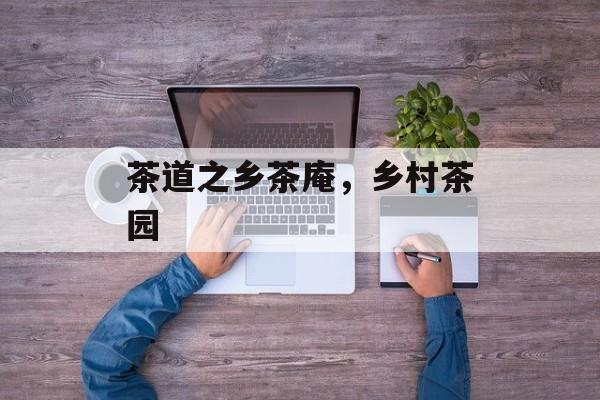 茶道之乡茶庵，乡村茶园-第1张图片-