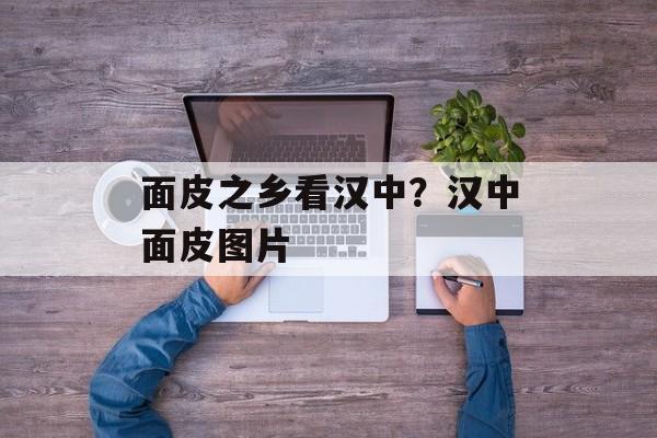 面皮之乡看汉中？汉中面皮图片-第1张图片-