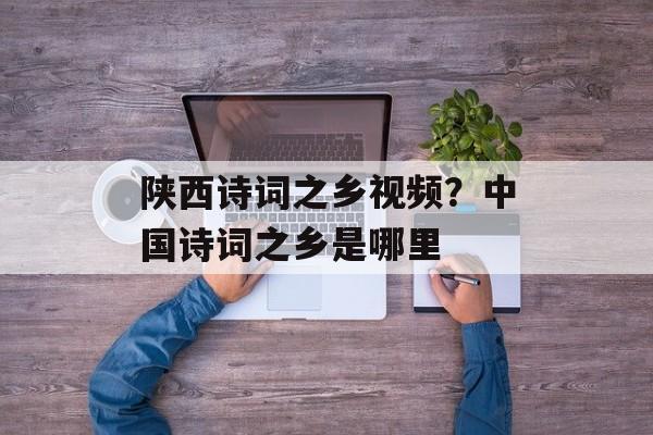 陕西诗词之乡视频？中国诗词之乡是哪里-第1张图片-