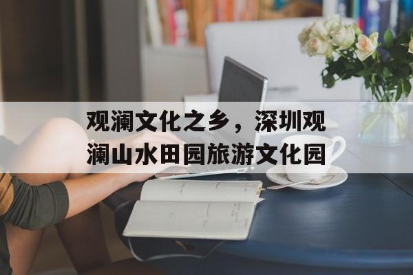 观澜文化之乡，深圳观澜山水田园旅游文化园-第1张图片-