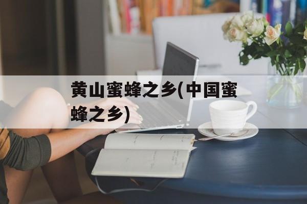 黄山蜜蜂之乡(中国蜜蜂之乡)-第1张图片-