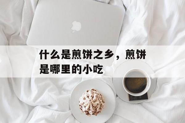 什么是煎饼之乡，煎饼是哪里的小吃-第1张图片-