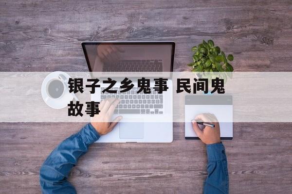 银子之乡鬼事 民间鬼故事-第1张图片-