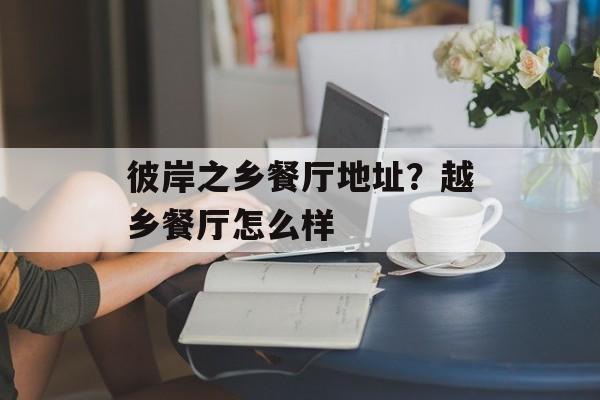 彼岸之乡餐厅地址？越乡餐厅怎么样-第1张图片-