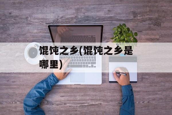 馄饨之乡(馄饨之乡是哪里)-第1张图片-