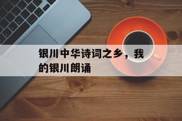 银川中华诗词之乡，我的银川朗诵-第1张图片-