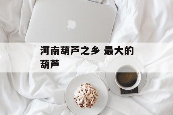 河南葫芦之乡 最大的葫芦-第1张图片-