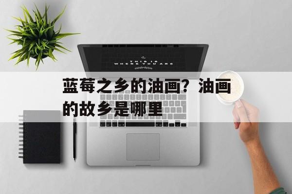蓝莓之乡的油画？油画的故乡是哪里-第1张图片-