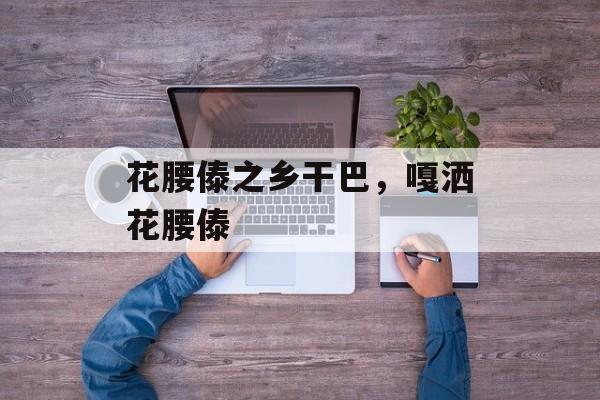花腰傣之乡干巴，嘎洒花腰傣-第1张图片-
