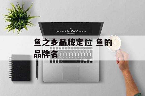 鱼之乡品牌定位 鱼的品牌名-第1张图片-