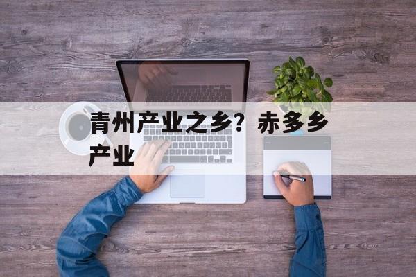 青州产业之乡？赤多乡产业-第1张图片-