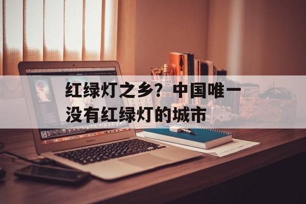 红绿灯之乡？中国唯一没有红绿灯的城市-第1张图片-