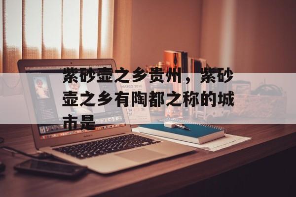 紫砂壶之乡贵州，紫砂壶之乡有陶都之称的城市是-第1张图片-