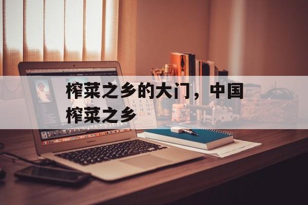 榨菜之乡的大门，中国榨菜之乡-第1张图片-