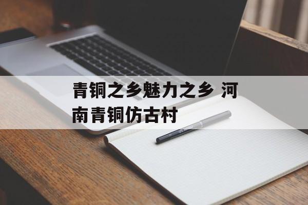 青铜之乡魅力之乡 河南青铜仿古村-第1张图片-