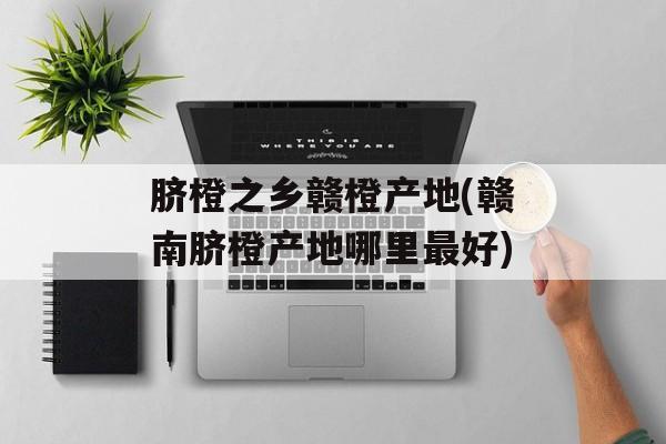 脐橙之乡赣橙产地(赣南脐橙产地哪里最好)-第1张图片-