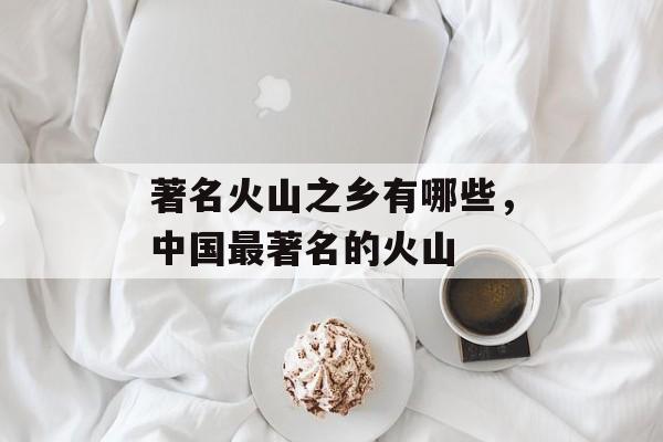 著名火山之乡有哪些，中国最著名的火山-第1张图片-