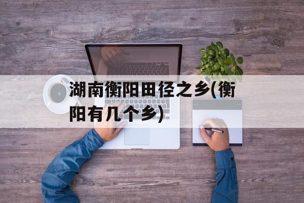 湖南衡阳田径之乡(衡阳有几个乡)-第1张图片-
