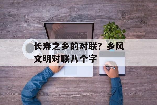 长寿之乡的对联？乡风文明对联八个字-第1张图片-