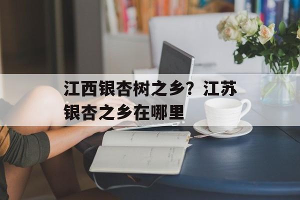 江西银杏树之乡？江苏银杏之乡在哪里-第1张图片-