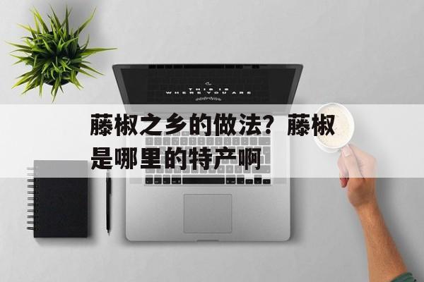 藤椒之乡的做法？藤椒是哪里的特产啊-第1张图片-