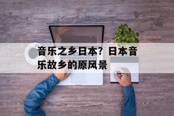 音乐之乡日本？日本音乐故乡的原风景-第1张图片-