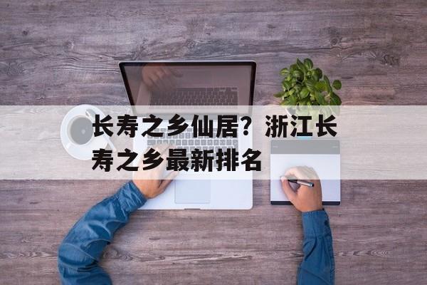 长寿之乡仙居？浙江长寿之乡最新排名-第1张图片-