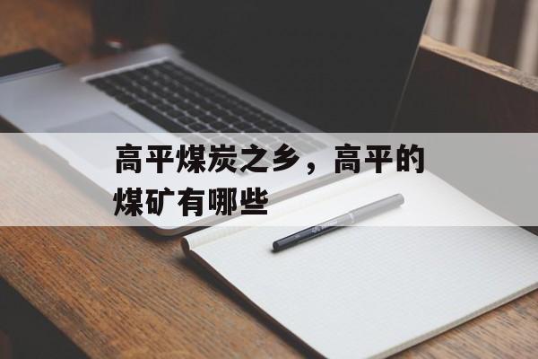 高平煤炭之乡，高平的煤矿有哪些-第1张图片-